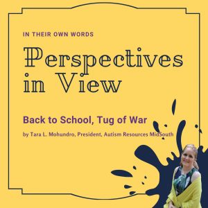 Yellow background image with a creative line framing the text on the image. Text "In Their Own Words Perspectives in View Back to School, Tug of War by Tara L. Mohundro, President, Autism Resources MidSouth. A dark blue ink splatter is at the bottom right of the image and an photo of Tara Mohundro is on top of the splatter.