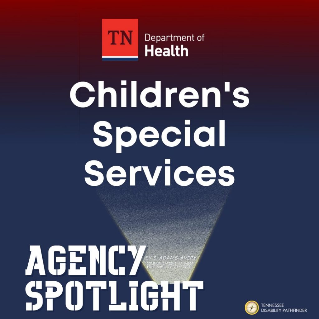Dark blue and red gradient background image with white text center of image, "TN Department of Health (branded graphic) Children's Special Services." A spotlight beam with white text, "BY S. ADAMS-AVERY, Communications Manager, TN Disability Pathfinder," at the base of the beam is projecting from the bottom of the image atop the white graphic text "AGENCY SPOTLIGHT," to the centered text. Pathfinder's branded graphic is to the bottom right of image. 