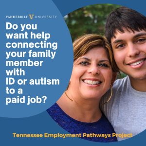 Image with a blue background. To the right, in a circular frame, there is a picture of a mother and his son. The woman has brown and blonde hair and is wearing a blue blouse. The man has black hair and is wearing a gray t-shirt. Both of them are smiling. Text to the left of the picture "Do you want help connecting your family member with ID or autism to a paid job?" The Vanderbilt University logo is above the text in white letters.