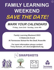 Flyer with a purple and white background. Text on the flyer "FAMILY LEARNING WEEKEND SAVE THE DATE". There are two white rectangular-shaped boxes with information about the flyer, the first rectangular-shaped box says "MARK YOUR CALENDARS Friday, June 2nd - Sunday, June 4th" The bottom box has information about the event taking place at Tennessee School for the Deaf in Knoxville, contact information "Tracy Duncan, at t.duncan@tsdeaf.org" The Statewide school support, Deaf Mentor & Parent Advisor Program, 0-5 Language