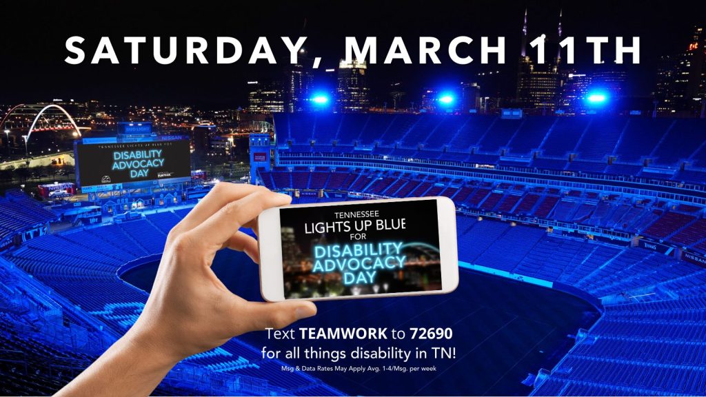 Image of a stadium with blue lights and a background of Nashville in the far distance. At the fron center of the image is a hand hold a cell phone with text on the screen, "LIGHTS UP BLUE DISABILITY ADVOCACY DAY." At the top of the image is text, "SATURDAY, MARCH 11TH," and at the bottom of the image underneat the cellphone is text: "Text TEAMWORK to 72690 for all thinkgs disability in TN!"