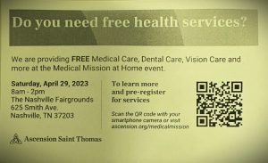 Black and white flyer with information about free health services. Text on image "We are providing FREE Medical Care, Dental Care, Vision Care, and more at the Medical Mission at Home event." Information about the date and time of the event: "Saturday, April 29, 2023, 8 am- 2 pm The Nashville Fairgrounds 625 Smith Ave. Nashville, T 37203." The Ascension Saint Thomas logo is at the bottom left corner of the image.