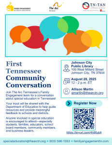 This image is a flyer for the 'First Tennessee Community Conversation' event focused on special education. It features colorful speech bubbles at the top, logos for Family Engagement in Special Education, The Arc Tennessee, and TN-TAN (Tennessee Technical Assistance Network). The flyer provides details about the event: First Tennessee Community Conversation. Join The Arc Tennessee’s Family Engagement team for a conversation about special education in Tennessee! Your input will be shared with the Department of Education to help guide resources and provide meaningful feedback to schools and districts. Anyone involved in special education is encouraged to attend—especially students, families, educators, school board members, community members, and business leaders. Johnson City Public Library, 100 West Millard Street, Johnson City, TN 37604. August 28, 2025, 12 - 2 p.m. ET. Contact: Allison Martin at [amartin@thearctn.org](mailto:amartin@thearctn.org). Register Now (QR code) [https://tinyurl.com/4h86utdj]