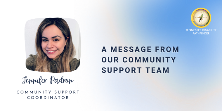 The image features a gradient white, blue, and yellow background with a rounded square photo of a person with long dark hear and blonde highlights wearing a dark textured shirt and on the left side of the image. Below the photo, the text reads: "Jennifer Padron Community Support Coordinator.' To the right, there is a circular compass logo above the words 'TENNESSEE DISABILITY PATHFINDER' in white uppercase letters, which is Pathfinder's logo. Below this, bold white text states: "A MESSAGE FROM OUR COMMUNITY SUPPORT TEAM"