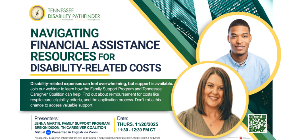 A promotional flyer for a Tennessee Disability Pathfinder webinar titled “Navigating Financial Assistance Resources for Disability-Related Costs.” The flyer features green and yellow accents with bold text. It includes details such as: Webinar date: Thursday, November 20, 2025 Time: 11:30 AM – 12:30 PM CT Virtual event via Zoom, presented in English Presenters: Jenna Martin (Family Support Program) and Breion Dixon (TN Caregiver Coalition) Note: Arabic, ASL, and Spanish interpretation available upon request during registration. A QR code for registration is displayed in the bottom right corner.