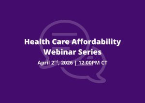 Purple graphic displaying “Health Care Affordability Webinar Series” and the date and time “April 2nd, 2026 | 12:00 PM CT,” along with a faint background speech‑bubble icon.