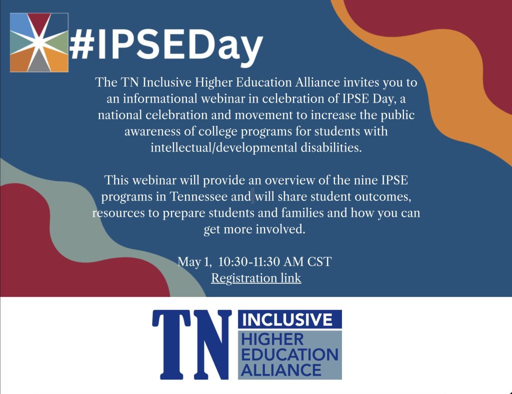 A graphic titled “#IPSEDay” promotes an informational webinar from the Tennessee Inclusive Higher Education Alliance. The text explains the session will provide an overview of the nine IPSE programs in Tennessee, share student outcomes, and offer resources for students and families, along with ways to get involved. The webinar is scheduled for May 1 from 10:30–11:30 AM CST with a registration link provided. The TN Inclusive Higher Education Alliance logo appears at the bottom, with abstract color shapes decorating the background.