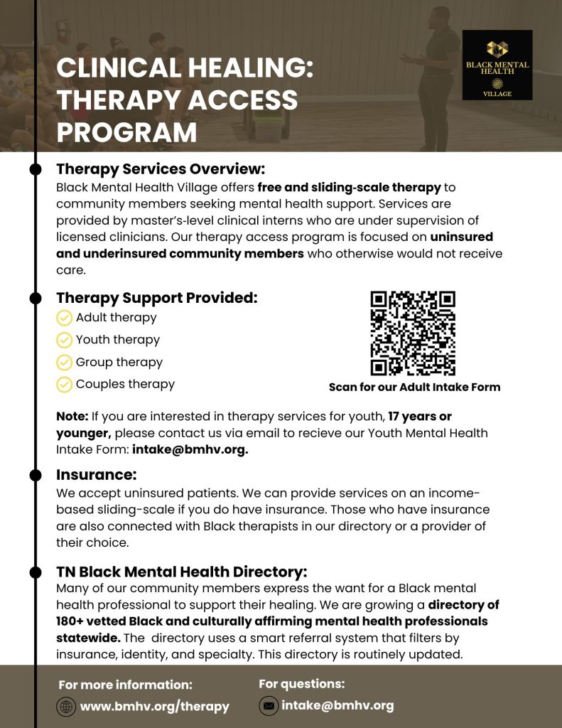 A flyer for Black Mental Health Village’s “Clinical Healing: Therapy Access Program.” The top section includes a darkened photo of a person speaking to a seated group, with the Black Mental Health Village logo in the upper right corner. The flyer explains that the program offers free and sliding-scale therapy for uninsured and underinsured community members. Listed services include adult therapy, youth therapy, group therapy, and couples therapy. A QR code appears on the right side with text that says, “Scan for our Adult Intake Form.” Additional sections explain insurance options, youth intake instructions, and the Tennessee Black Mental Health Directory, which includes more than 180 vetted Black and culturally affirming mental health professionals statewide. Contact information at the bottom includes www.bmhv.org/therapy and intake@bmhv.org.